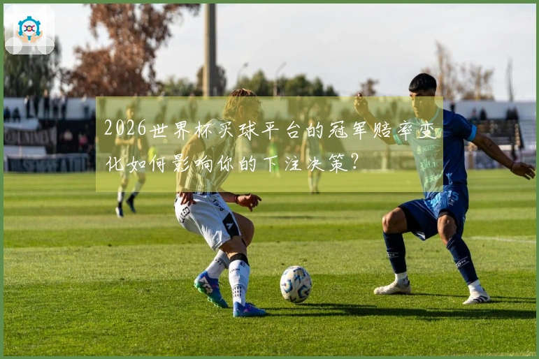 2026世界杯买球平台的冠军赔率变化如何影响你的下注决策？