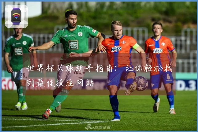 世界杯买球新手指南：让你轻松找到最佳投注网站