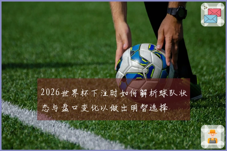 2026世界杯下注时如何解析球队状态与盘口变化以做出明智选择