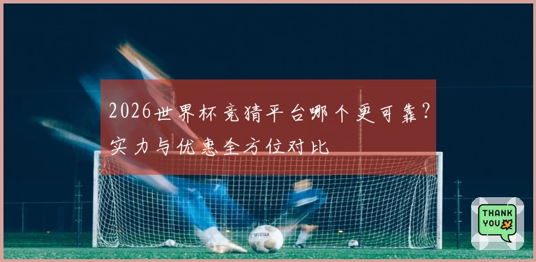 2026世界杯竞猜平台哪个更可靠？实力与优惠全方位对比