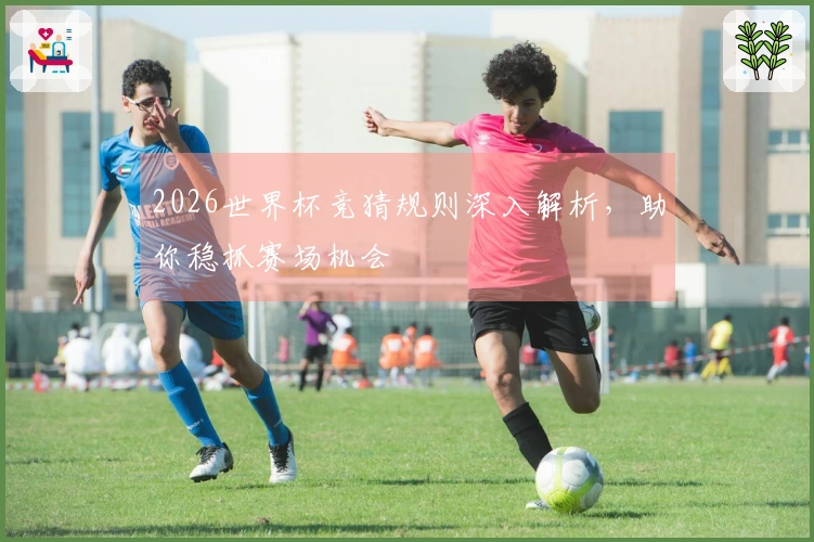 2026世界杯竞猜规则深入解析，助你稳抓赛场机会
