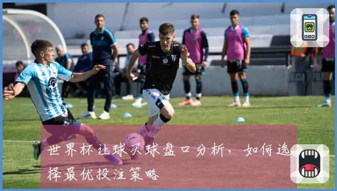 世界杯让球买球盘口分析，如何选择最优投注策略