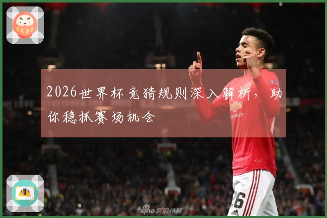 2026世界杯竞猜规则深入解析，助你稳抓赛场机会