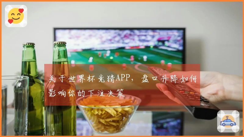 关于世界杯竞猜APP，盘口升降如何影响你的下注决策
